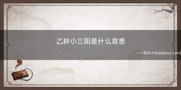 乙肝小三阳是什么意思(小三阳与“大三阳”的区别)