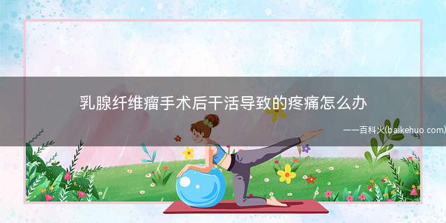 乳腺纤维瘤手术后干活导致的疼痛怎么办(术后瘢痕引起的疼痛怎么办)