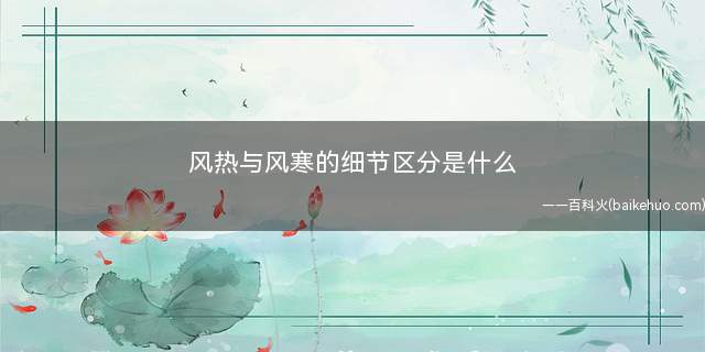 风热与风寒的细节区分是什么(风寒与风热的区别)