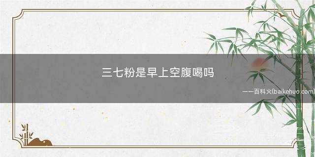 三七粉是早上空腹喝吗(心脑血管疾病、高血压病患者可以服用三七粉吗)