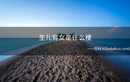 生儿育女是什么梗(“生儿育女”是什么意思)