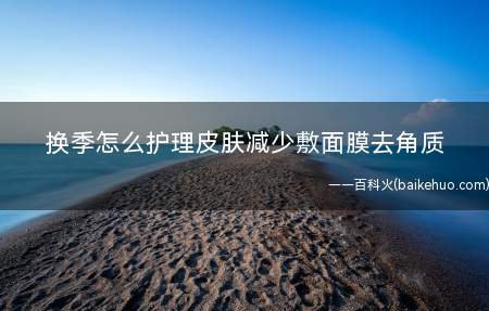 换季怎么护理皮肤减少敷面膜去角质