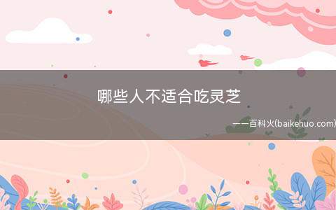 哪些人不适合吃灵芝(感冒的患者不能吃灵芝)