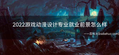 2022游戏动漫设计专业就业前景怎么样(2022学游戏动漫设计专业有发展前景吗)