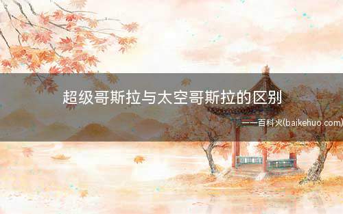 超级哥斯拉与太空哥斯拉的区别(超级哥斯拉的战斗力有哪些)
