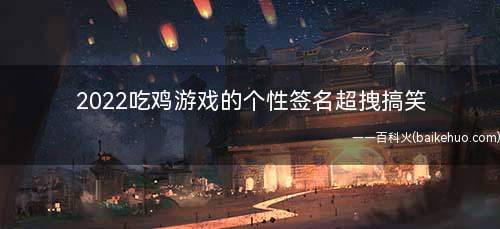 2022吃鸡游戏的个性签名超拽搞笑 适合吃鸡游戏的经典个性签名