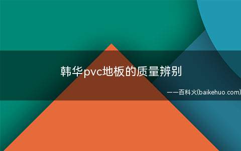 韩华pvc地板的质量辨别(如何辨别好质量的韩华pvc地板)