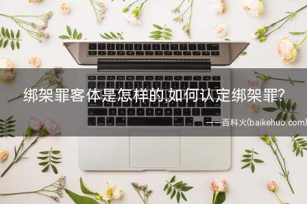 绑架罪客体是怎样的,如何认定绑架罪(我国规定的绑架罪的客体是怎样的)