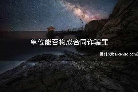 单位能否构成合同诈骗罪(单位是否能作为合同诈骗罪的犯罪主体)