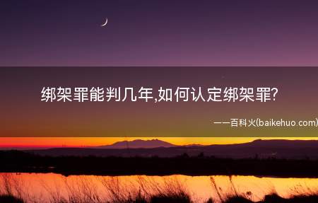 绑架罪能判几年,如何认定绑架罪(正确认识与理解绑架罪很有必要)