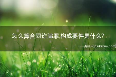 怎么算合同诈骗罪,构成要件是什么(怎么算合同诈骗罪的相关资料)