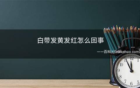 白带发黄发红怎么回事(白带发红是怎么回事)