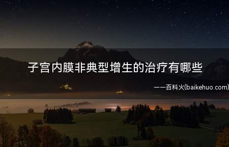 子宫内膜非典型增生的治疗有哪些(子宫内膜非典型增生的治疗方法)