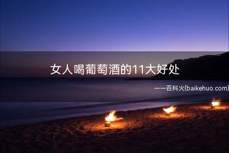 女人喝葡萄酒的11大好处(葡萄酒对女士有如此多的好处让女士都欲罢不能!)