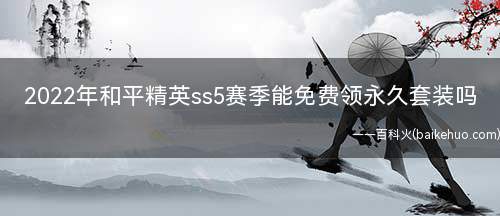 2022年和平精英ss5赛季能免费领永久套装吗(和平精英:玩家可以通过开箱来获得皮肤吗)