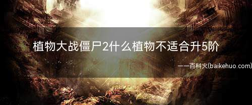 植物大战僵尸2什么植物不适合升5阶