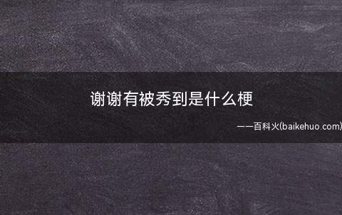 谢谢有被秀到是什么意思