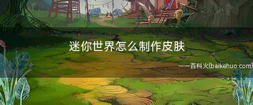 迷你世界怎么制作皮肤(商城迷你星工场怎么制作)