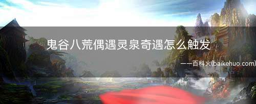 鬼谷八荒偶遇灵泉奇遇怎么触发(开放世界的沙盒修仙游戏)