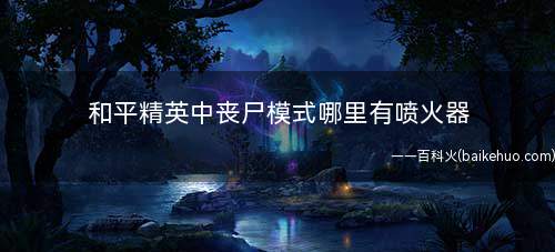 和平精英中丧尸模式哪里有喷火器(喷火器装备需要把特定种类的僵尸击倒才有)