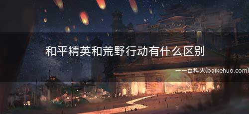 和平精英和荒野行动有什么区别(和平精英和荒野行动玩法介绍)