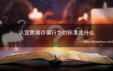 认定票据诈骗行为的标准是什么(如何认定票据诈骗行为)