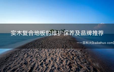 实木复合地板的维护保养及品牌推荐