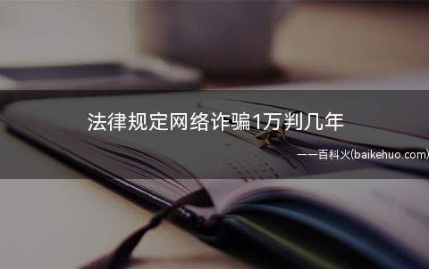 法律规定网络诈骗1万判几年(网络诈骗1万判几年)