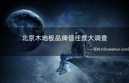 北京木地板品牌信任度大调查(北京木地板品牌信任度)