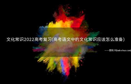 文化常识2022高考复习(高考语文中的文化常识应该怎么准备)