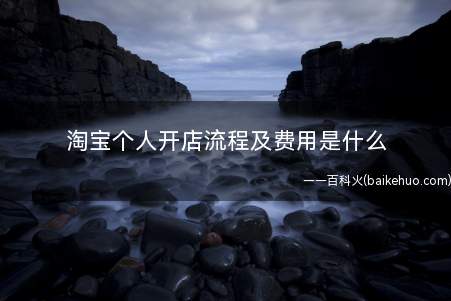 淘宝个人开店流程及费用是什么(淘宝个人开店流程及开店费用)