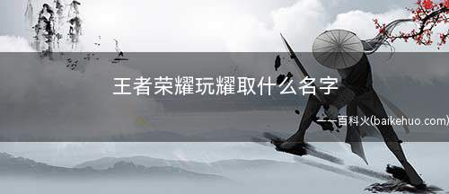 王者荣耀玩耀取什么名字(一生孤注24、心已空、梦已醒23、枕下悲绪18、指尖的格桑花)