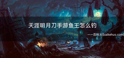 天涯明月刀手游鱼王怎么钓