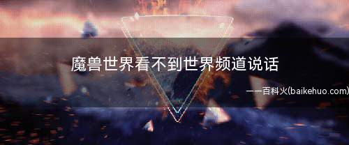 魔兽世界看不到世界频道说话(解决魔兽世界看不到世界频道的3种方法)