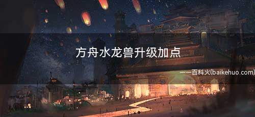 方舟水龙兽升级加点(方舟水龙兽如何升级加点)
