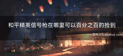 和平精英信号枪在哪里可以百分之百的捡到(DNF信号枪的安全区内)