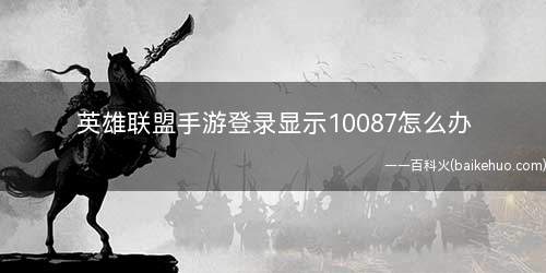 英雄联盟手游登录显示10087怎么办(英雄联盟手游登录的时候遇到了10087)