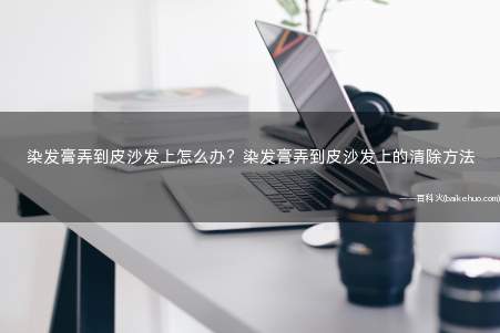 染发膏弄到皮沙发上怎么办?染发膏弄到皮沙发上的清除方法