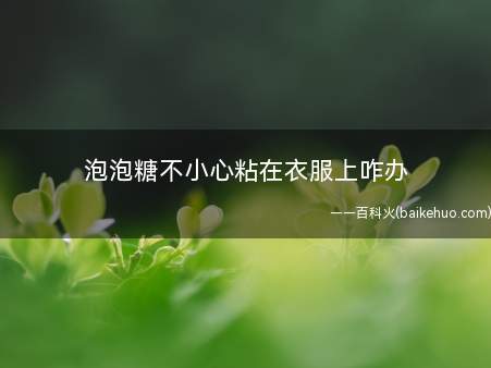 泡泡糖不小心粘在衣服上咋办 泡泡糖弄到衣服上怎么才能弄下来