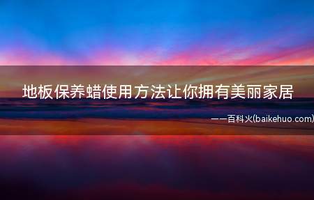 地板保养蜡使用方法让你拥有美丽家居