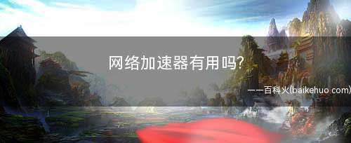 网络加速器有用吗(网络加速器有用的原理介绍)