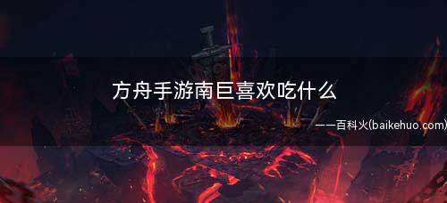 方舟手游南巨喜欢吃什么(《方舟:生存进化》将于2022年春季登陆iOS、安卓平台)
