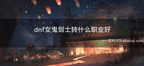 dnf女鬼剑士转什么职业好