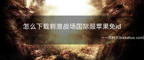 怎么下载刺激战场国际服苹果免id(和平精英如何下载《刺激战场国际服》)