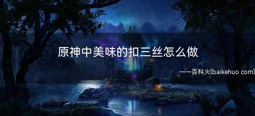 原神中美味的扣三丝怎么做(上海米哈游制作发行的一款开放世界冒险游戏)