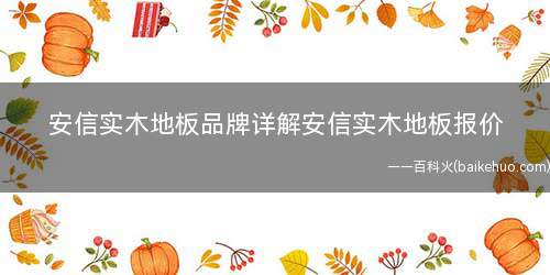 安信实木地板品牌详解安信实木地板报价(安信实木地板怎么样之品牌介绍)