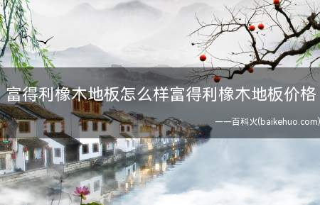 富得利橡木地板怎么样富得利橡木地板价格(富得利橡木地板怎么样)