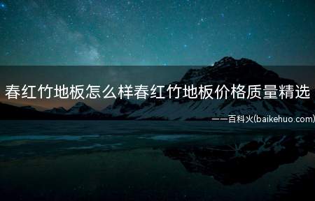 春红竹地板怎么样春红竹地板价格质量精选(春红竹地板怎么样)