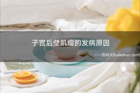 子宫后壁肌瘤的发病原因(子宫后壁肌瘤的发生原因有哪些)