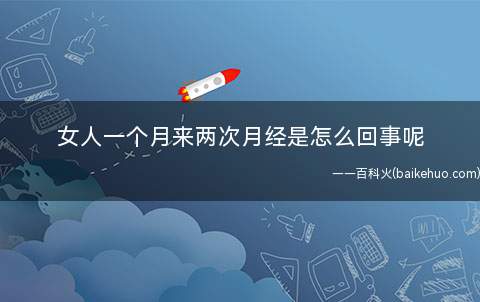 女人一个月来两次月经是怎么回事呢(女人一个月来两次月经是怎么回事)